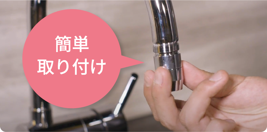 既設の蛇口、シャワーへ簡単に取り付けできる